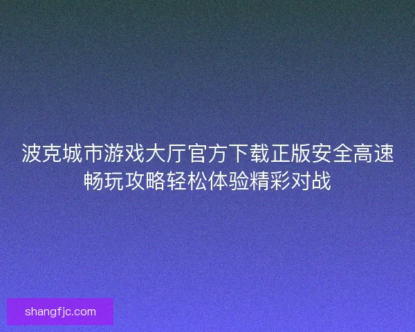 波克城市游戏大厅官方下载正版安全高速畅玩攻略轻松体验精彩对战