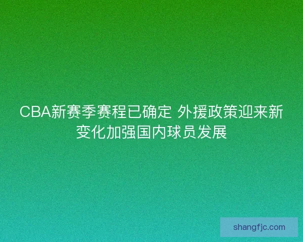 CBA新赛季赛程已确定 外援政策迎来新变化加强国内球员发展