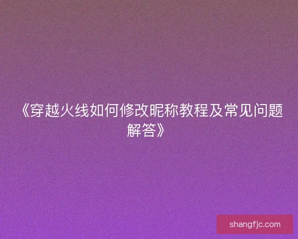 《穿越火线如何修改昵称教程及常见问题解答》