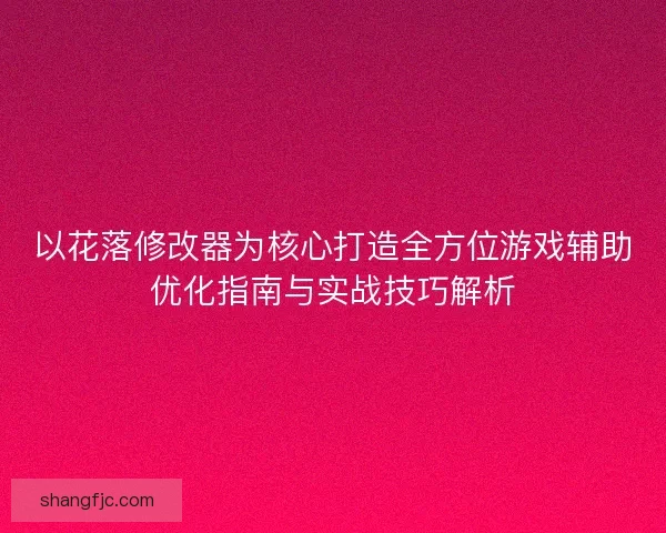以花落修改器为核心打造全方位游戏辅助优化指南与实战技巧解析