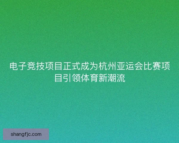 电子竞技项目正式成为杭州亚运会比赛项目引领体育新潮流