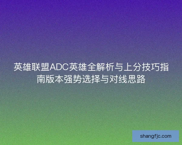 英雄联盟ADC英雄全解析与上分技巧指南版本强势选择与对线思路