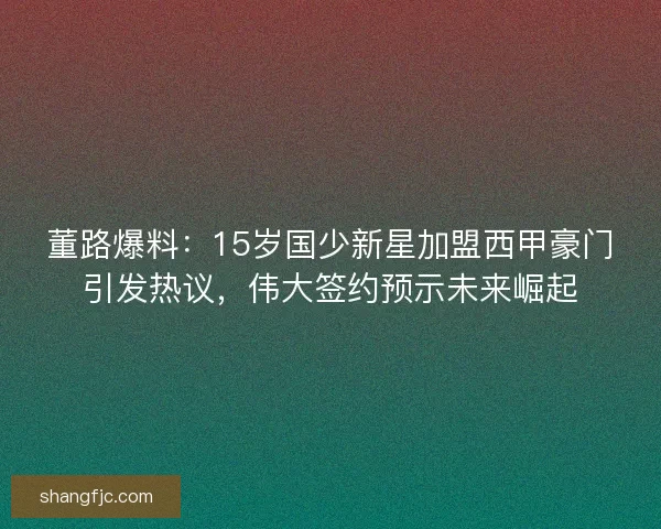 董路爆料：15岁国少新星加盟西甲豪门引发热议，伟大签约预示未来崛起