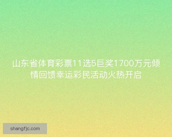 山东省体育彩票11选5巨奖1700万元倾情回馈幸运彩民活动火热开启