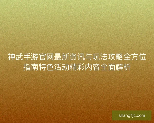 神武手游官网最新资讯与玩法攻略全方位指南特色活动精彩内容全面解析
