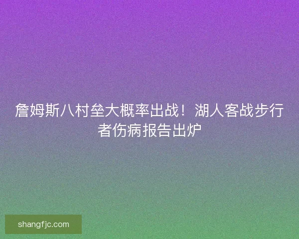 詹姆斯八村垒大概率出战！湖人客战步行者伤病报告出炉