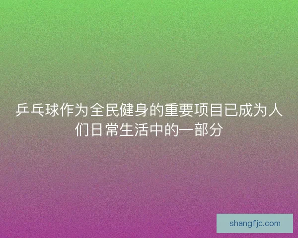 乒乓球作为全民健身的重要项目已成为人们日常生活中的一部分