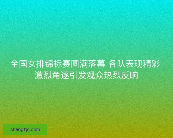 全国女排锦标赛圆满落幕 各队表现精彩 激烈角逐引发观众热烈反响