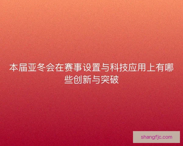 本届亚冬会在赛事设置与科技应用上有哪些创新与突破