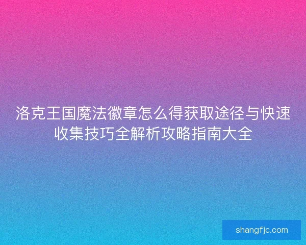 洛克王国魔法徽章怎么得获取途径与快速收集技巧全解析攻略指南大全