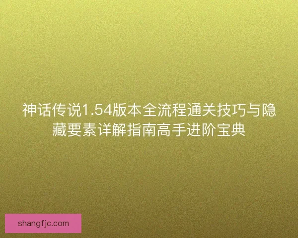 神话传说1.54版本全流程通关技巧与隐藏要素详解指南高手进阶宝典