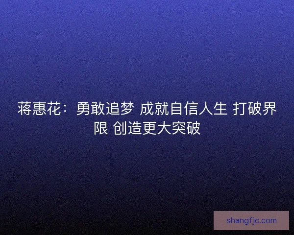 蒋惠花：勇敢追梦 成就自信人生 打破界限 创造更大突破