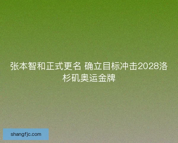 张本智和正式更名 确立目标冲击2028洛杉矶奥运金牌