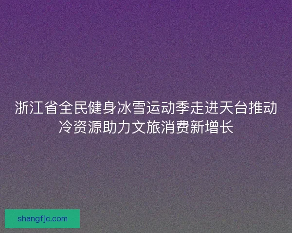 浙江省全民健身冰雪运动季走进天台推动冷资源助力文旅消费新增长