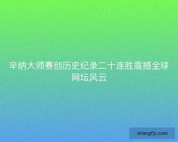 辛纳大师赛创历史纪录二十连胜震撼全球网坛风云 辛纳大师赛创历史纪录二十连胜震撼全球网坛风云