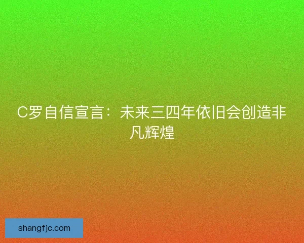 C罗自信宣言:未来三四年依旧会创造非凡辉煌 C罗自信宣言:未来三四年依旧会创造非凡辉煌