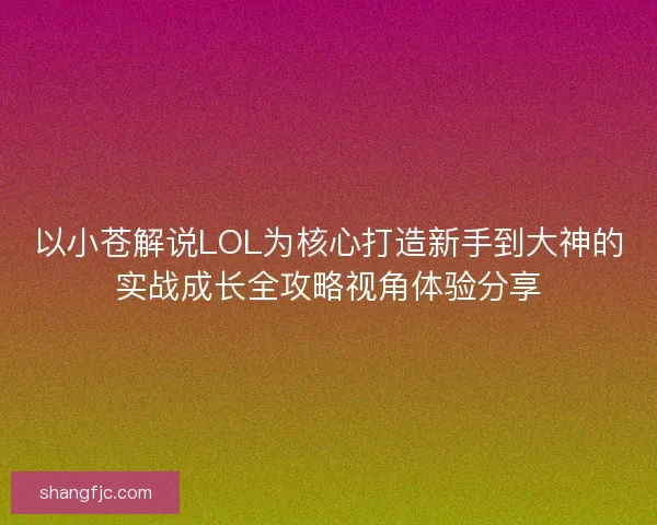 以小苍解说LOL为核心打造新手到大神的实战成长全攻略视角体验分享