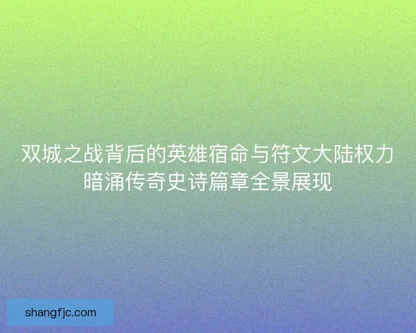 双城之战背后的英雄宿命与符文大陆权力暗涌传奇史诗篇章全景展现