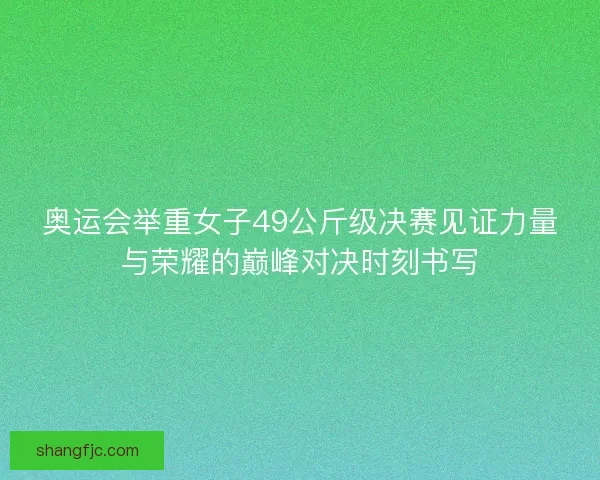奥运会举重女子49公斤级决赛见证力量与荣耀的巅峰对决时刻书写 奥运会举重女子49公斤级决赛见证力量与荣耀的巅峰对决时刻书写