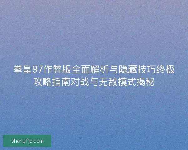 拳皇97作弊版全面解析与隐藏技巧终极攻略指南对战与无敌模式揭秘 拳皇97作弊版全面解析与隐藏技巧终极攻略指南对战与无敌模式揭秘