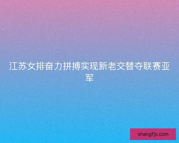 江苏女排奋力拼搏实现新老交替夺联赛亚军