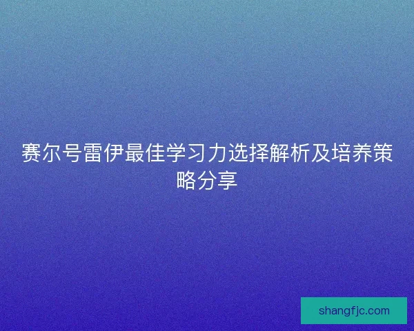 赛尔号雷伊最佳学习力选择解析及培养策略分享