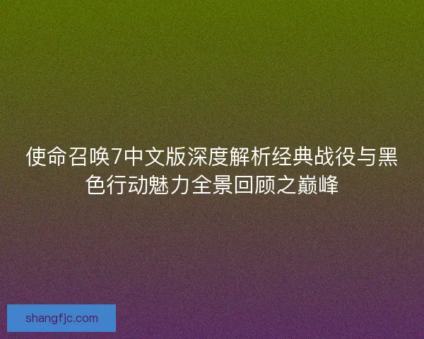 使命召唤7中文版深度解析经典战役与黑色行动魅力全景回顾之巅峰 使命召唤7中文版深度解析经典战役与黑色行动魅力全景回顾之巅峰