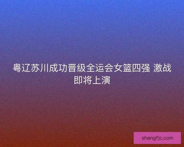 粤辽苏川成功晋级全运会女篮四强 激战即将上演