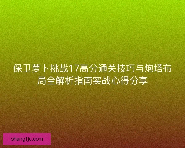 保卫萝卜挑战17高分通关技巧与炮塔布局全解析指南实战心得分享 保卫萝卜挑战17高分通关技巧与炮塔布局全解析指南实战心得分享