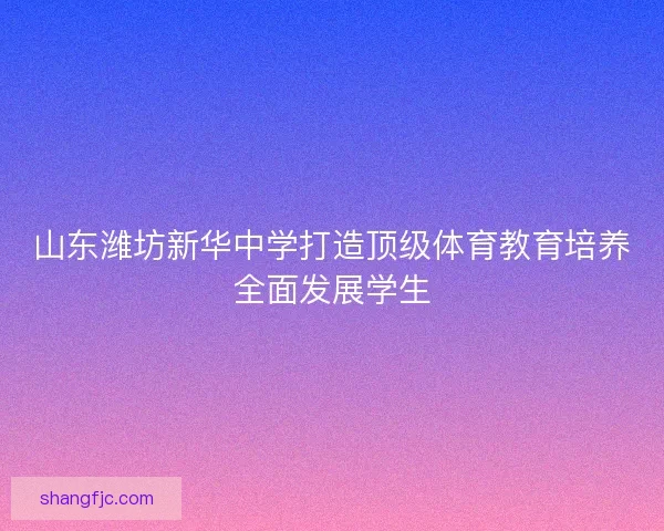 山东潍坊新华中学打造顶级体育教育培养全面发展学生 山东潍坊新华中学打造顶级体育教育培养全面发展学生