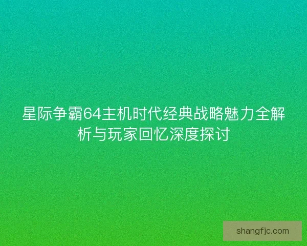 星际争霸64主机时代经典战略魅力全解析与玩家回忆深度探讨