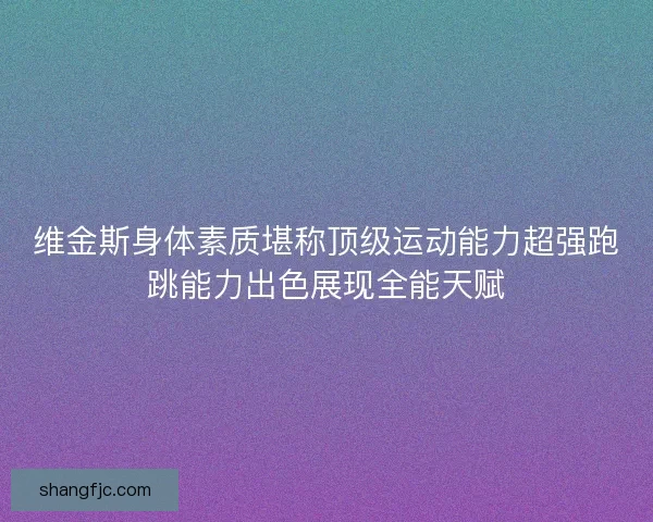 维金斯身体素质堪称顶级运动能力超强跑跳能力出色展现全能天赋 维金斯身体素质堪称顶级运动能力超强跑跳能力出色展现全能天赋