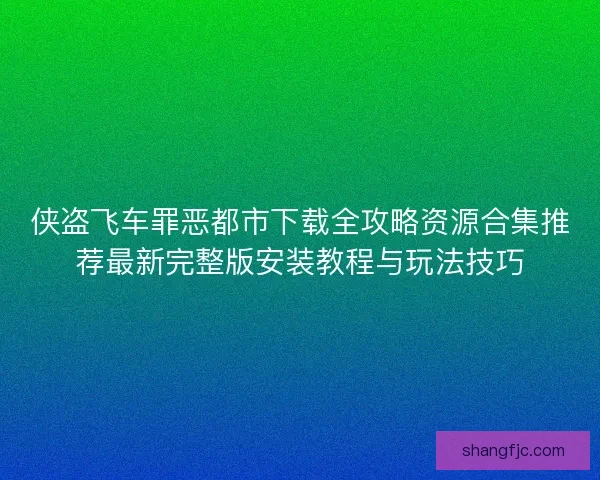侠盗飞车罪恶都市下载全攻略资源合集推荐最新完整版安装教程与玩法技巧