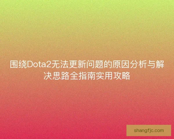 围绕Dota2无法更新问题的原因分析与解决思路全指南实用攻略