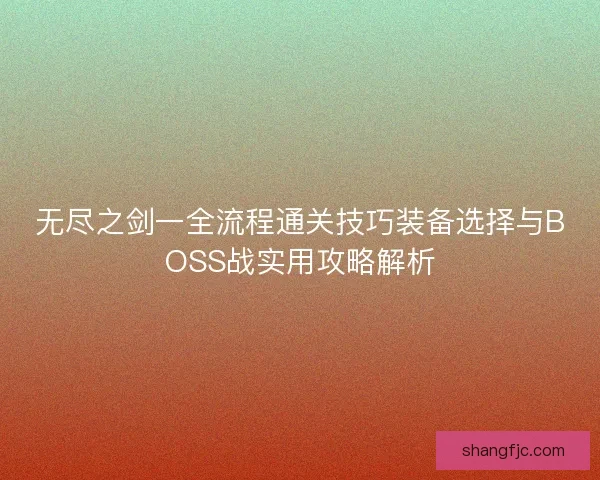 无尽之剑一全流程通关技巧装备选择与BOSS战实用攻略解析